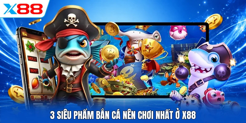 3 siêu phẩm bắn cá nên chơi nhất ở X88