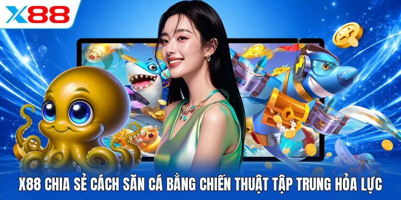 X88 chia sẻ cách săn cá bằng chiến thuật tập trung hỏa lực